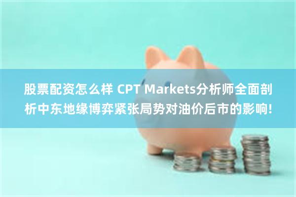 股票配资怎么样 CPT Markets分析师全面剖析中东地缘博弈紧张局势对油价后市的影响!