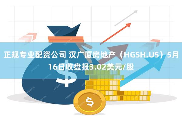 正规专业配资公司 汉广厦房地产（HGSH.US）5月16日收盘报3.02美元/股