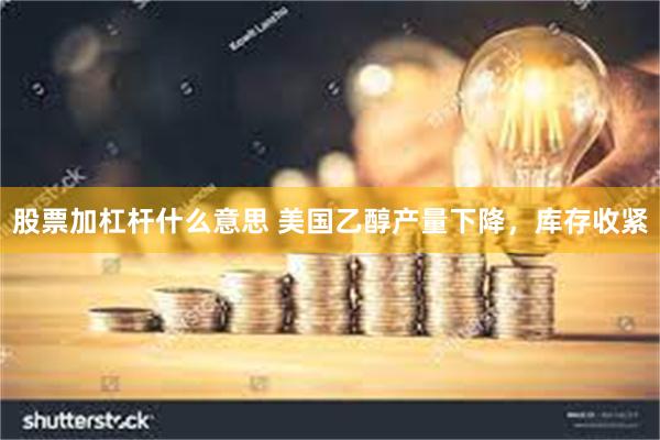 股票加杠杆什么意思 美国乙醇产量下降，库存收紧