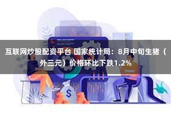 互联网炒股配资平台 国家统计局：8月中旬生猪（外三元）价格环比下跌1.2%