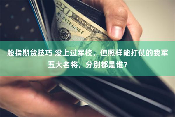 股指期货技巧 没上过军校，但照样能打仗的我军五大名将，分别都是谁？