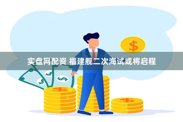 实盘网配资 福建舰二次海试或将启程