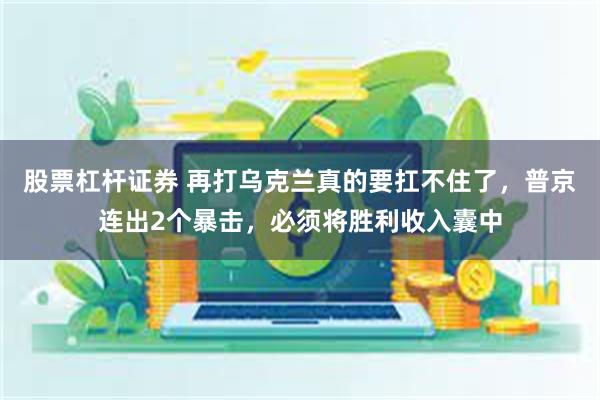 股票杠杆证券 再打乌克兰真的要扛不住了，普京连出2个暴击，必须将胜利收入囊中