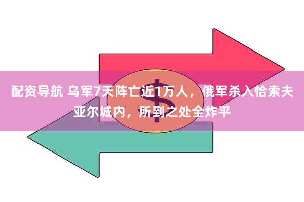 配资导航 乌军7天阵亡近1万人，俄军杀入恰索夫亚尔城内，所到之处全炸平