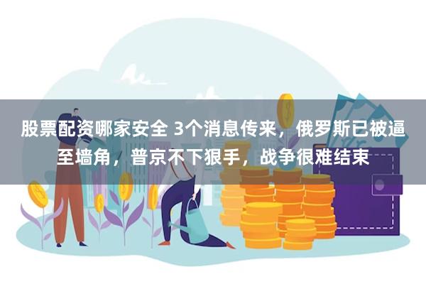 股票配资哪家安全 3个消息传来，俄罗斯已被逼至墙角，普京不下狠手，战争很难结束