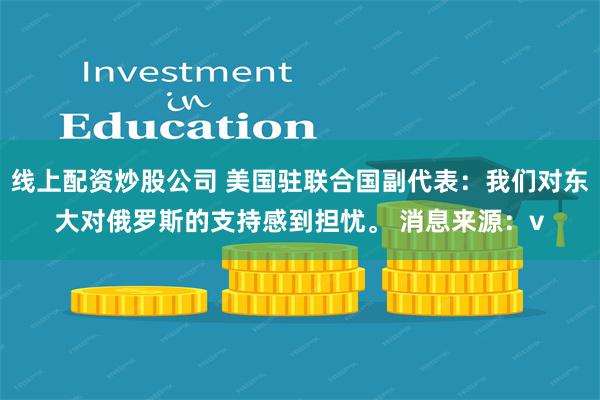 线上配资炒股公司 美国驻联合国副代表：我们对东大对俄罗斯的支持感到担忧。 消息来源：v