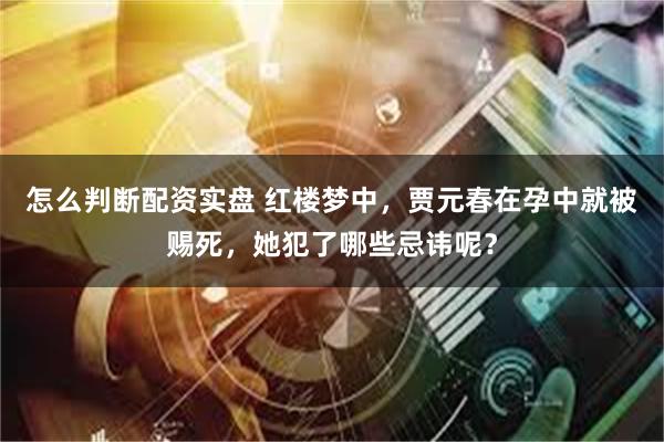 怎么判断配资实盘 红楼梦中，贾元春在孕中就被赐死，她犯了哪些忌讳呢？