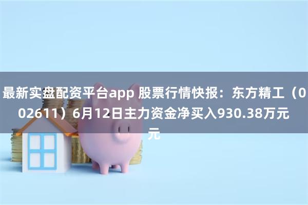 最新实盘配资平台app 股票行情快报：东方精工（002611）6月12日主力资金净买入930.38万元