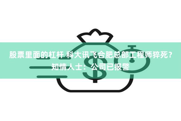 股票里面的杠杆 科大讯飞合肥总部工程师猝死？知情人士：公司已报警