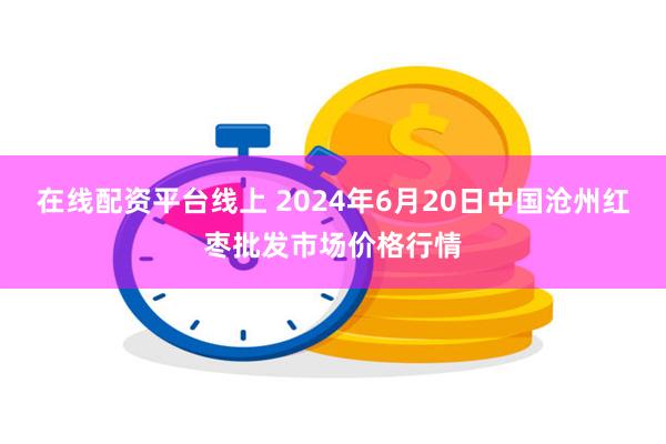 在线配资平台线上 2024年6月20日中国沧州红枣批发市场价格行情