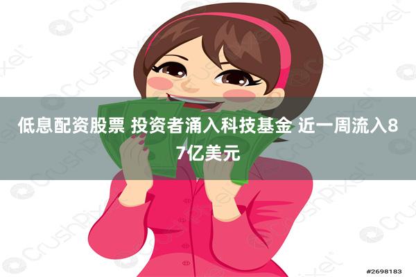 低息配资股票 投资者涌入科技基金 近一周流入87亿美元