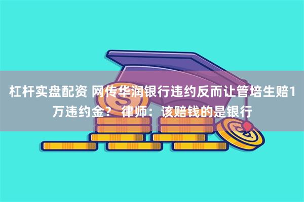 杠杆实盘配资 网传华润银行违约反而让管培生赔1万违约金？ 律师：该赔钱的是银行