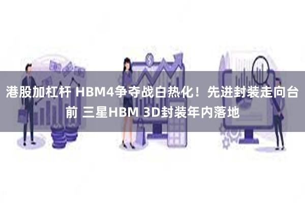 港股加杠杆 HBM4争夺战白热化！先进封装走向台前 三星HBM 3D封装年内落地