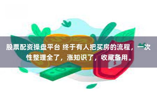 股票配资操盘平台 终于有人把买房的流程，一次性整理全了，涨知识了，收藏备用。