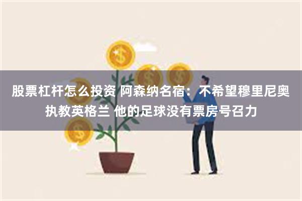 股票杠杆怎么投资 阿森纳名宿：不希望穆里尼奥执教英格兰 他的足球没有票房号召力