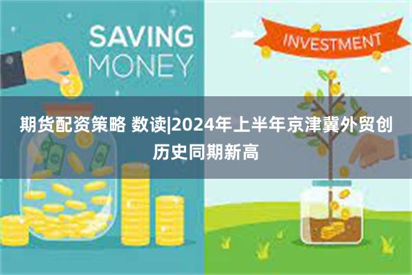 期货配资策略 数读|2024年上半年京津冀外贸创历史同期新高