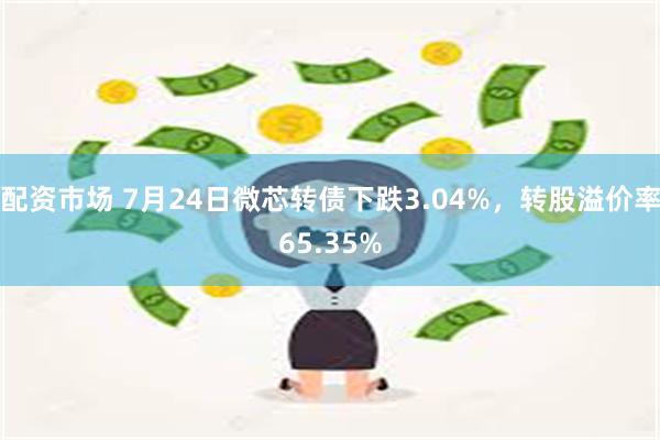 配资市场 7月24日微芯转债下跌3.04%，转股溢价率65.35%