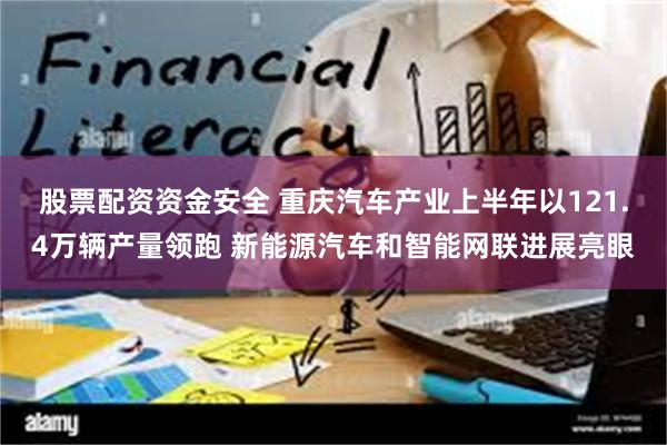 股票配资资金安全 重庆汽车产业上半年以121.4万辆产量领跑 新能源汽车和智能网联进展亮眼