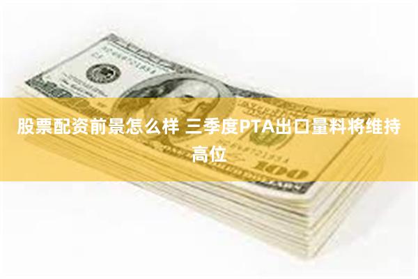 股票配资前景怎么样 三季度PTA出口量料将维持高位