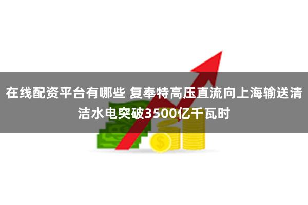 在线配资平台有哪些 复奉特高压直流向上海输送清洁水电突破3500亿千瓦时