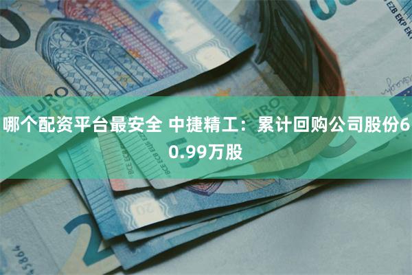 哪个配资平台最安全 中捷精工：累计回购公司股份60.99万股