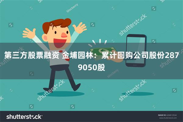 第三方股票融资 金埔园林：累计回购公司股份2879050股