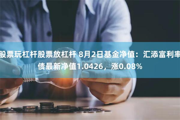 股票玩杠杆股票放杠杆 8月2日基金净值：汇添富利率债最新净值1.0426，涨0.08%