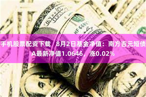 手机股票配资下载   8月2日基金净值：南方吉元短债A最新净值1.0646，涨0.02%