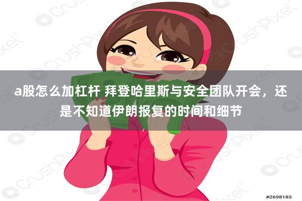 a股怎么加杠杆 拜登哈里斯与安全团队开会，还是不知道伊朗报复的时间和细节