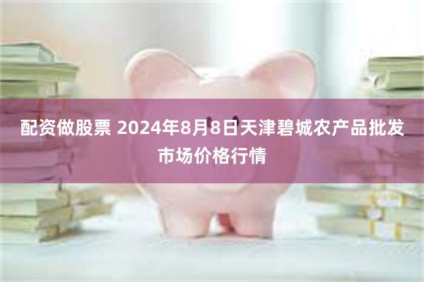 配资做股票 2024年8月8日天津碧城农产品批发市场价格行情