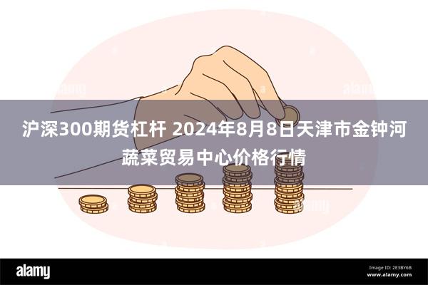 沪深300期货杠杆 2024年8月8日天津市金钟河蔬菜贸易中心价格行情