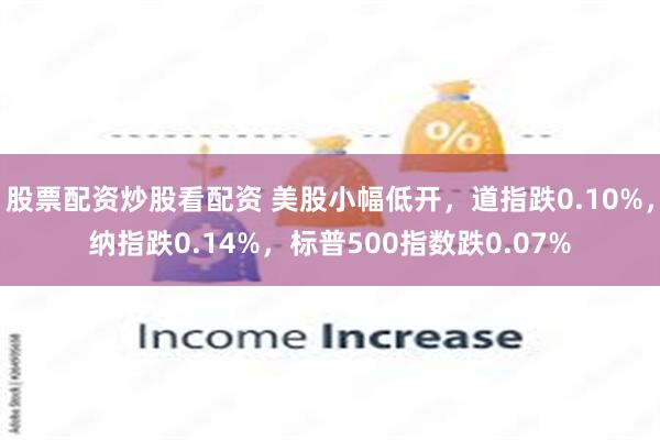 股票配资炒股看配资 美股小幅低开，道指跌0.10%，纳指跌0.14%，标普500指数跌0.07%