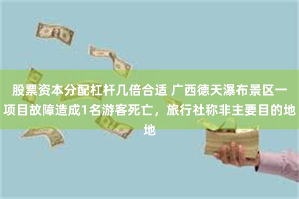 股票资本分配杠杆几倍合适 广西德天瀑布景区一项目故障造成1名游客死亡，旅行社称非主要目的地