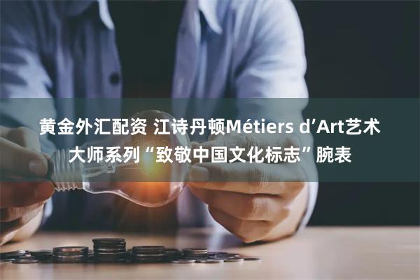 黄金外汇配资 江诗丹顿Métiers d’Art艺术大师系列“致敬中国文化标志”腕表