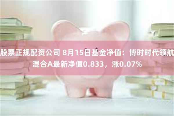 股票正规配资公司 8月15日基金净值：博时时代领航混合A最新净值0.833，涨0.07%