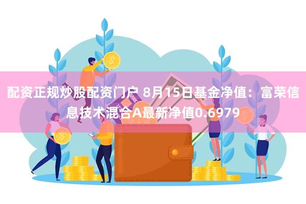 配资正规炒股配资门户 8月15日基金净值：富荣信息技术混合A最新净值0.6979