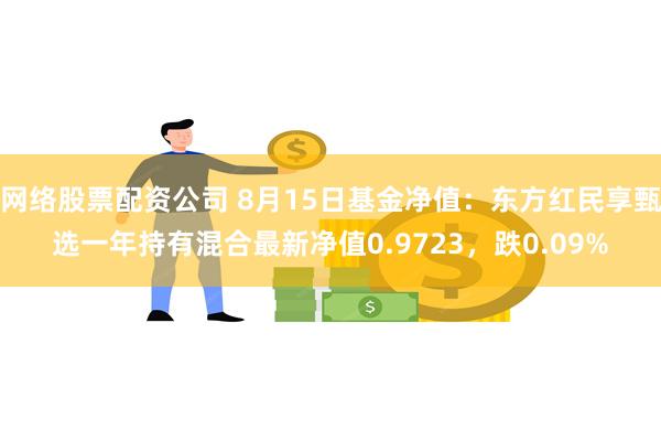 网络股票配资公司 8月15日基金净值：东方红民享甄选一年持有混合最新净值0.9723，跌0.09%