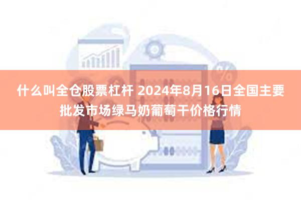 什么叫全仓股票杠杆 2024年8月16日全国主要批发市场绿马奶葡萄干价格行情