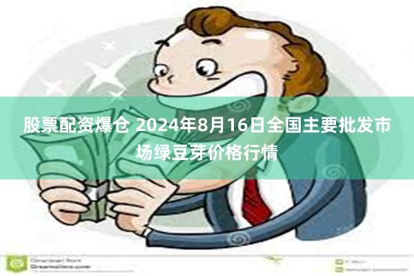 股票配资爆仓 2024年8月16日全国主要批发市场绿豆芽价格行情