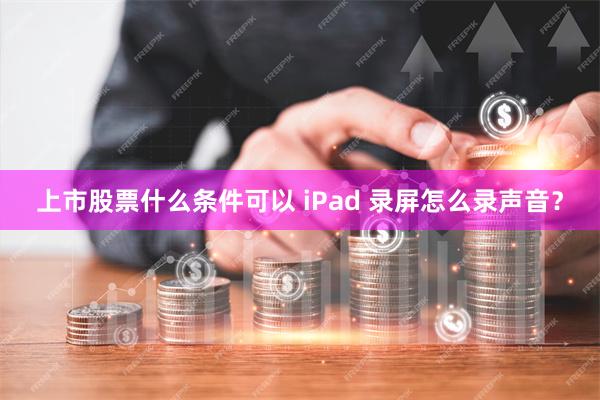 上市股票什么条件可以 iPad 录屏怎么录声音？