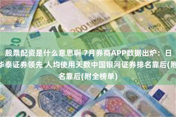 股票配资是什么意思啊 7月券商APP数据出炉：日均DAU华泰证券领先 人均使用天数中国银河证券排名靠后(附全榜单)