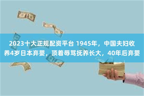 2023十大正规配资平台 1945年，中国夫妇收养4岁日本弃婴，顶着辱骂抚养长大，40年后弃婴