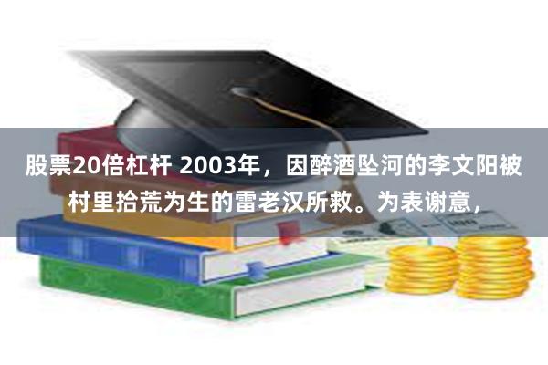 股票20倍杠杆 2003年，因醉酒坠河的李文阳被村里拾荒为生的雷老汉所救。为表谢意，