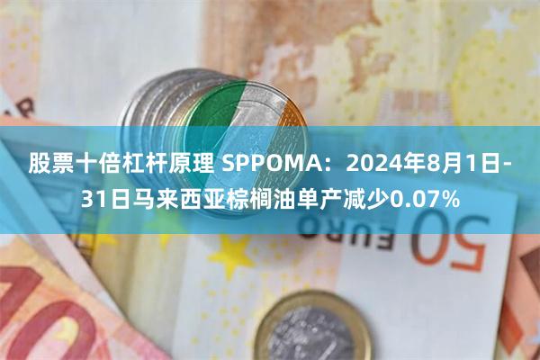 股票十倍杠杆原理 SPPOMA：2024年8月1日-31日马来西亚棕榈油单产减少0.07%