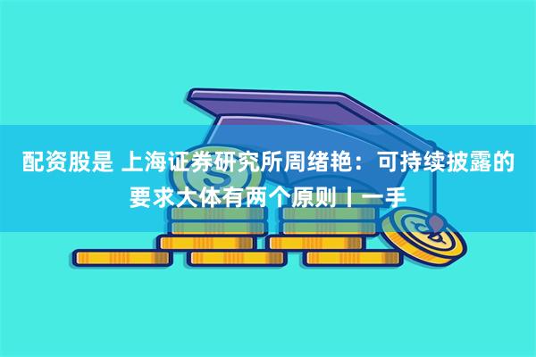 配资股是 上海证券研究所周绪艳：可持续披露的要求大体有两个原则丨一手