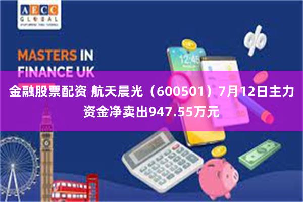 金融股票配资 航天晨光（600501）7月12日主力资金净卖出947.55万元