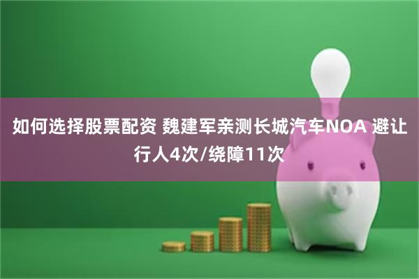 如何选择股票配资 魏建军亲测长城汽车NOA 避让行人4次/绕障11次