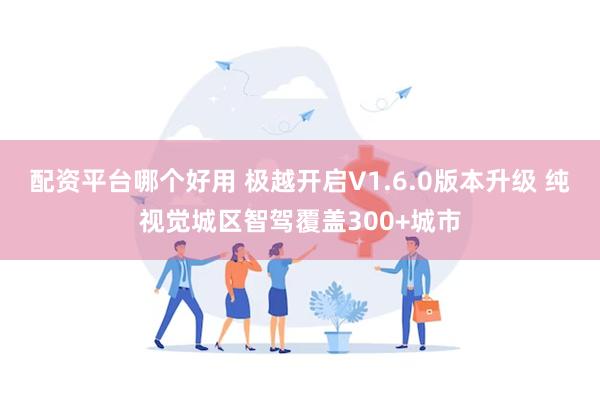 配资平台哪个好用 极越开启V1.6.0版本升级 纯视觉城区智驾覆盖300+城市