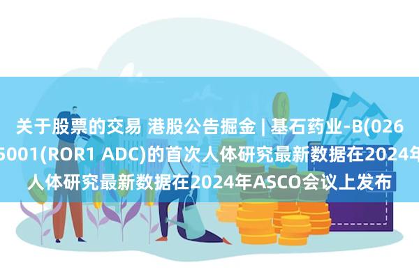 关于股票的交易 港股公告掘金 | 基石药业-B(02616)：核心产品CS5001(ROR1 ADC)的首次人体研究最新数据在2024年ASCO会议上发布