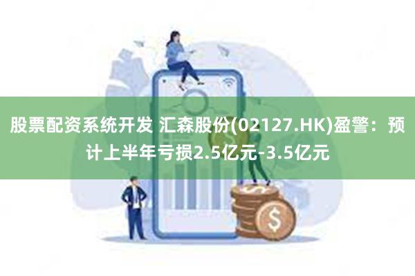 股票配资系统开发 汇森股份(02127.HK)盈警：预计上半年亏损2.5亿元-3.5亿元